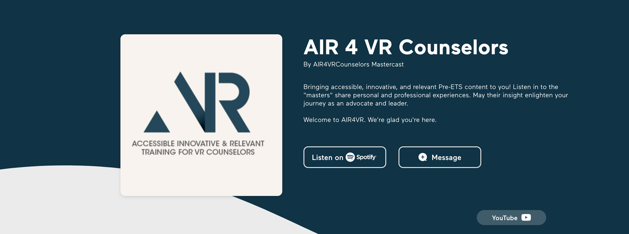 Picture of AIR logo that includes welcome to AIR 4 VR Counselors by AIR4VRCounselors Mastercast. Continues with Bringing accessible, innovative, and relevant Pre-ETS content to you! Listen in to the masters share personal and professional experiences. May their insight enlighten your journey as an advocate and leader.
Welcome to AIR4VR. We're glad you're here.
Links to
Listen on Spotify
Message
YouTube